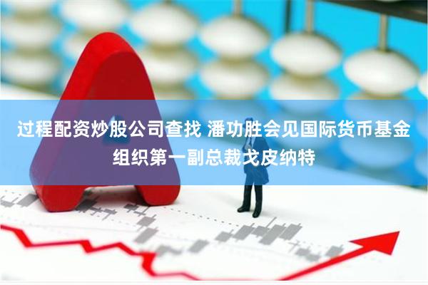 过程配资炒股公司查找 潘功胜会见国际货币基金组织第一副总裁戈皮纳特