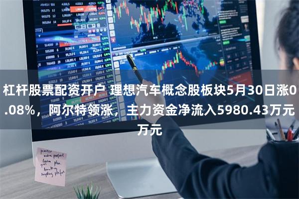 杠杆股票配资开户 理想汽车概念股板块5月30日涨0.08%，阿尔特领涨，主力资金净流入5980.43万元