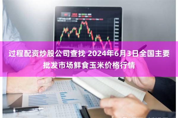 过程配资炒股公司查找 2024年6月3日全国主要批发市场鲜食玉米价格行情