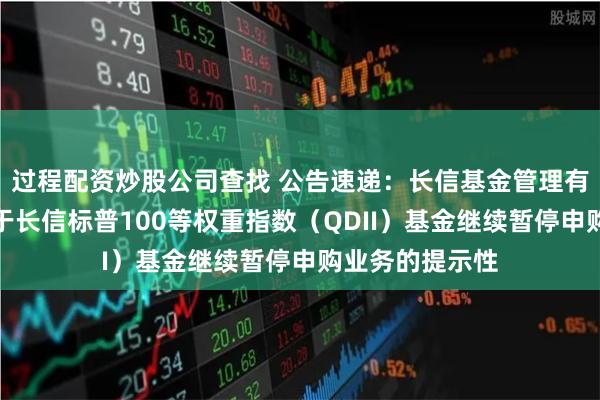 过程配资炒股公司查找 公告速递：长信基金管理有限责任公司关于长信标普100等权重指数（QDII）基金继续暂停申购业务的提示性