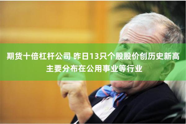 期货十倍杠杆公司 昨日13只个股股价创历史新高 主要分布在公用事业等行业