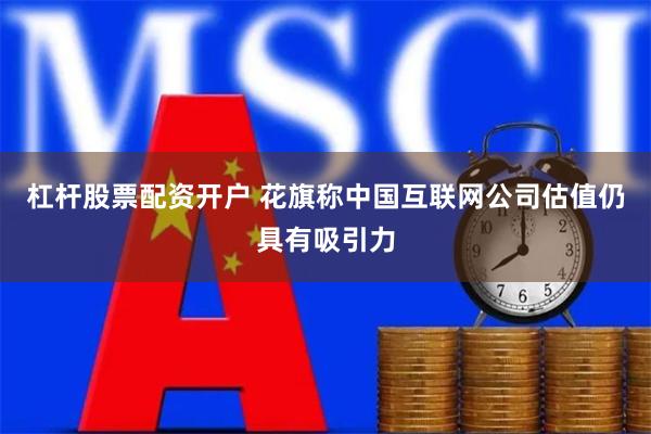 杠杆股票配资开户 花旗称中国互联网公司估值仍具有吸引力