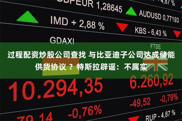 过程配资炒股公司查找 与比亚迪子公司达成储能供货协议 ？特斯拉辟谣：不属实