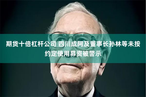 期货十倍杠杆公司 四川成阿及董事长孙林等未按约定使用募资被警示