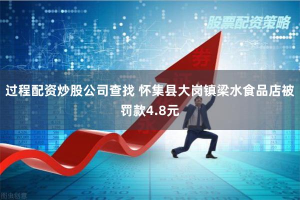 过程配资炒股公司查找 怀集县大岗镇梁水食品店被罚款4.8元