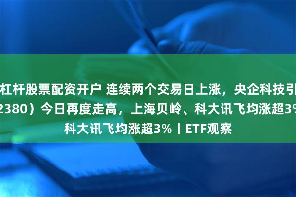 杠杆股票配资开户 连续两个交易日上涨，央企科技引领ETF（562380）今日再度走高，上海贝岭、科大讯飞均涨超3%丨ETF观察