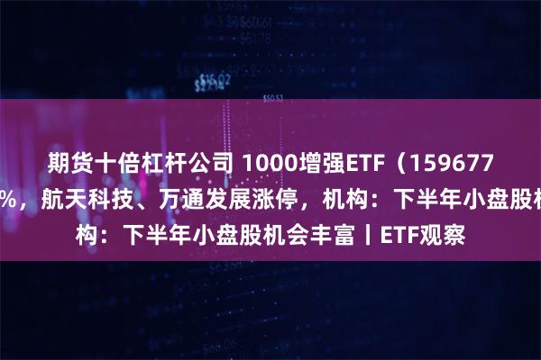 期货十倍杠杆公司 1000增强ETF（159677）早盘飘红涨0.45%，航天科技、万通发展涨停，机构：下半年小盘股机会丰富丨ETF观察