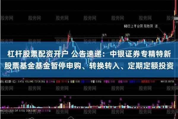 杠杆股票配资开户 公告速递：中银证券专精特新股票基金基金暂停申购、转换转入、定期定额投资