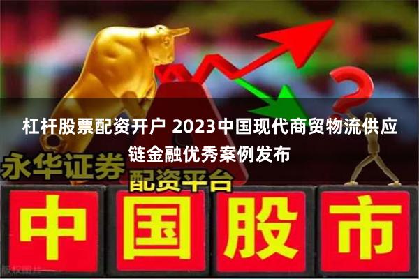 杠杆股票配资开户 2023中国现代商贸物流供应链金融优秀案例发布