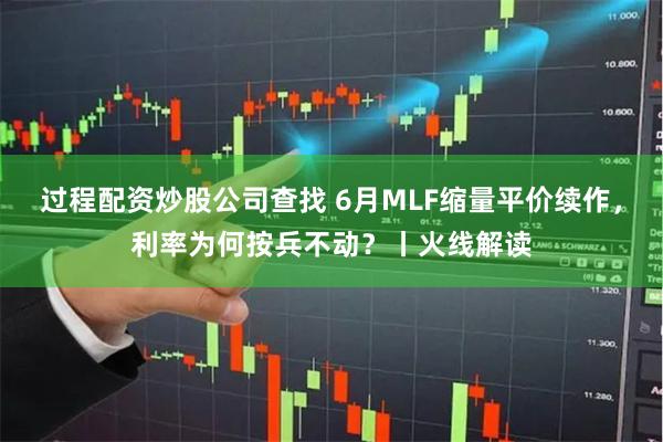过程配资炒股公司查找 6月MLF缩量平价续作，利率为何按兵不动？丨火线解读