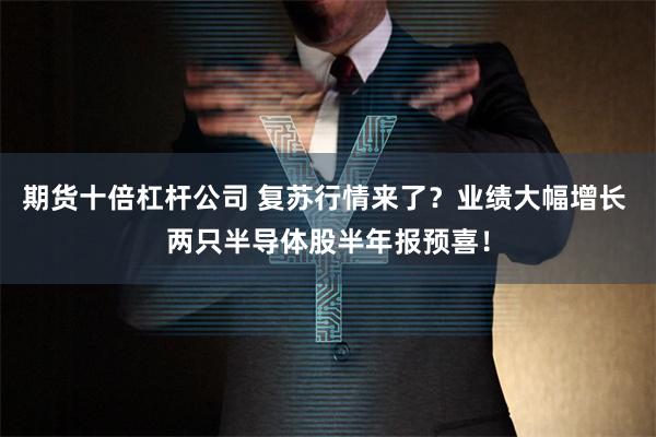 期货十倍杠杆公司 复苏行情来了？业绩大幅增长 两只半导体股半年报预喜！