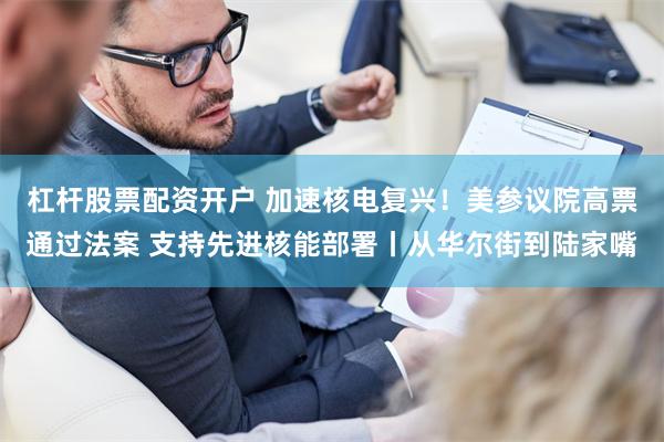杠杆股票配资开户 加速核电复兴！美参议院高票通过法案 支持先进核能部署丨从华尔街到陆家嘴