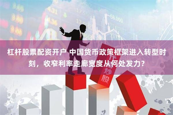杠杆股票配资开户 中国货币政策框架进入转型时刻，收窄利率走廊宽度从何处发力？