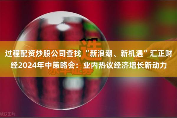 过程配资炒股公司查找 “新浪潮、新机遇”汇正财经2024年中策略会：业内热议经济增长新动力