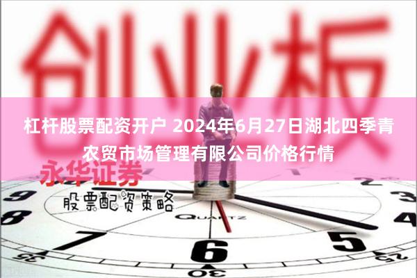 杠杆股票配资开户 2024年6月27日湖北四季青农贸市场管理有限公司价格行情