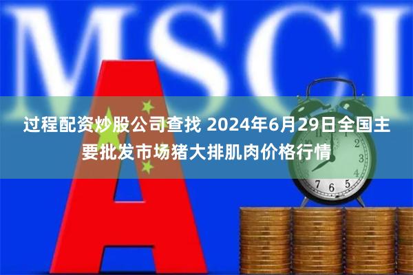 过程配资炒股公司查找 2024年6月29日全国主要批发市场猪大排肌肉价格行情