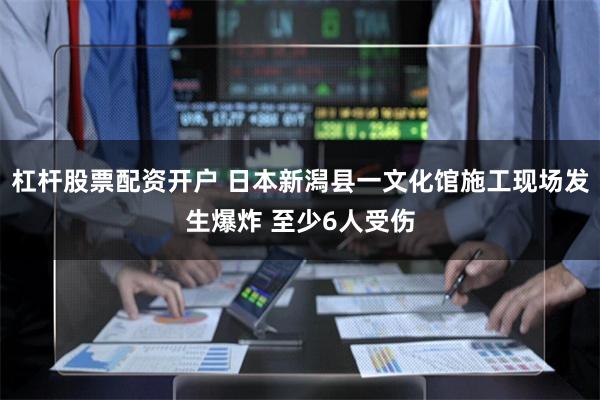 杠杆股票配资开户 日本新潟县一文化馆施工现场发生爆炸 至少6人受伤