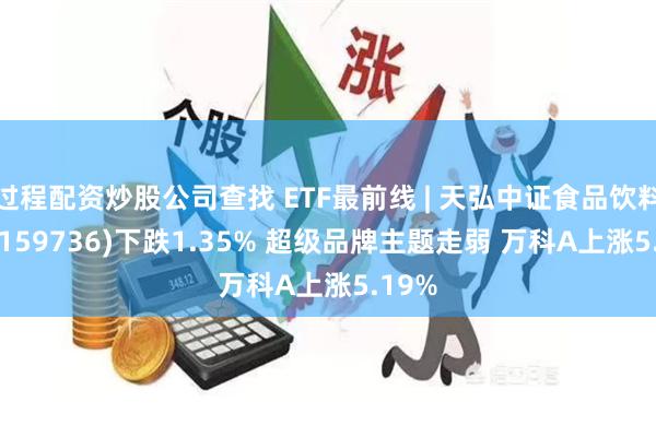 过程配资炒股公司查找 ETF最前线 | 天弘中证食品饮料ETF(159736)下跌1.35% 超级品牌主题走弱 万科A上涨5.19%