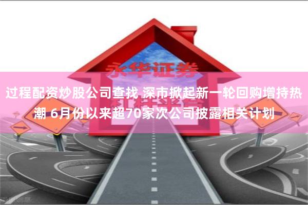 过程配资炒股公司查找 深市掀起新一轮回购增持热潮 6月份以来超70家次公司披露相关计划