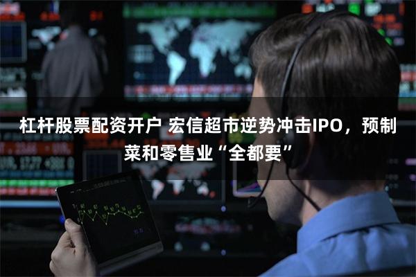 杠杆股票配资开户 宏信超市逆势冲击IPO，预制菜和零售业“全都要”