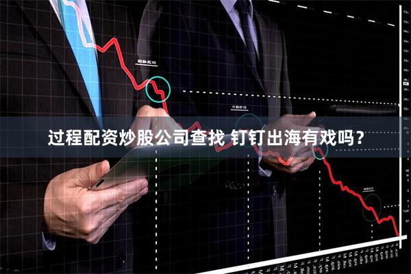 过程配资炒股公司查找 钉钉出海有戏吗？