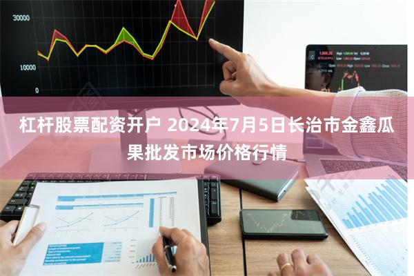 杠杆股票配资开户 2024年7月5日长治市金鑫瓜果批发市场价格行情