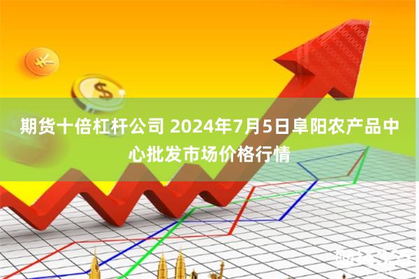 期货十倍杠杆公司 2024年7月5日阜阳农产品中心批发市场价格行情