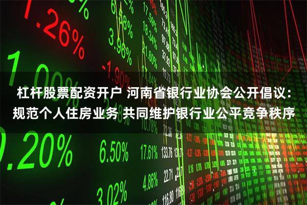 杠杆股票配资开户 河南省银行业协会公开倡议：规范个人住房业务 共同维护银行业公平竞争秩序