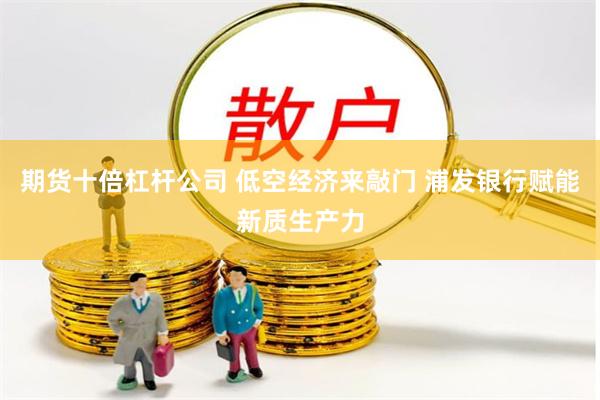 期货十倍杠杆公司 低空经济来敲门 浦发银行赋能新质生产力