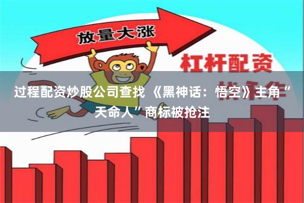 过程配资炒股公司查找 《黑神话：悟空》主角“天命人”商标被抢注