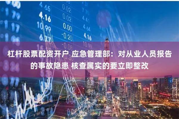 杠杆股票配资开户 应急管理部：对从业人员报告的事故隐患 核查属实的要立即整改