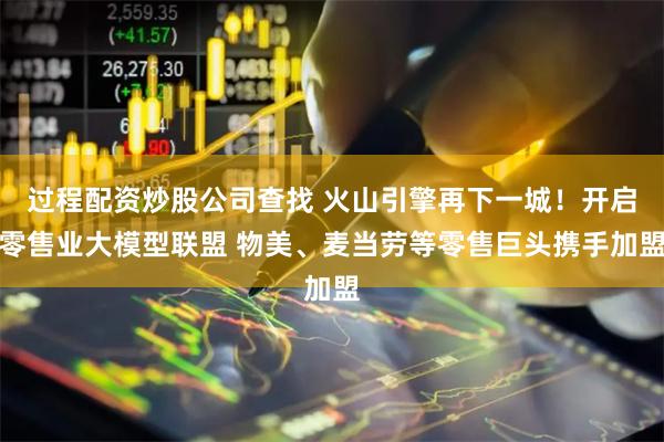 过程配资炒股公司查找 火山引擎再下一城！开启零售业大模型联盟 物美、麦当劳等零售巨头携手加盟