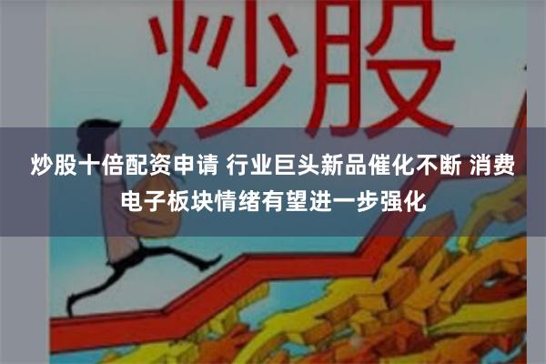 炒股十倍配资申请 行业巨头新品催化不断 消费电子板块情绪有望进一步强化