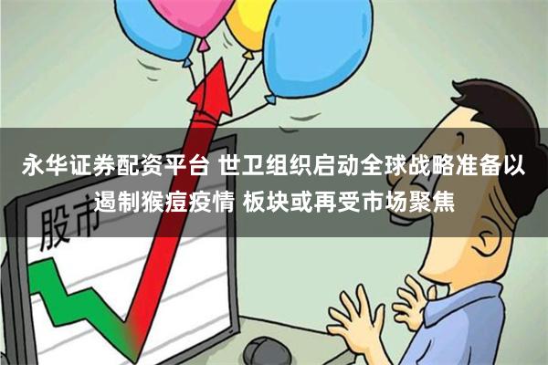 永华证券配资平台 世卫组织启动全球战略准备以遏制猴痘疫情 板块或再受市场聚焦