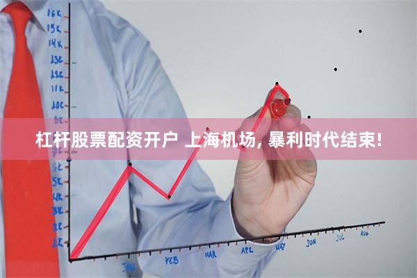 杠杆股票配资开户 上海机场, 暴利时代结束!