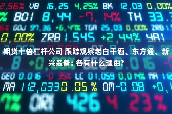 期货十倍杠杆公司 跟踪观察老白干酒、东方通、新兴装备: 各有什么理由?
