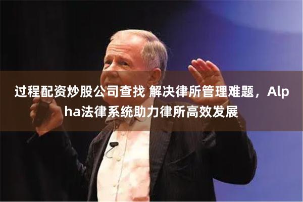 过程配资炒股公司查找 解决律所管理难题，Alpha法律系统助力律所高效发展