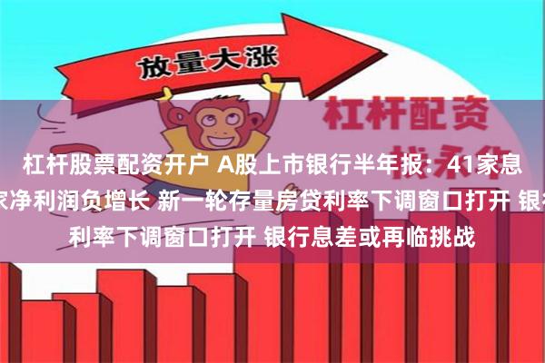 杠杆股票配资开户 A股上市银行半年报：41家息差持续下探、12家净利润负增长 新一轮存量房贷利率下调窗口打开 银行息差或再临挑战