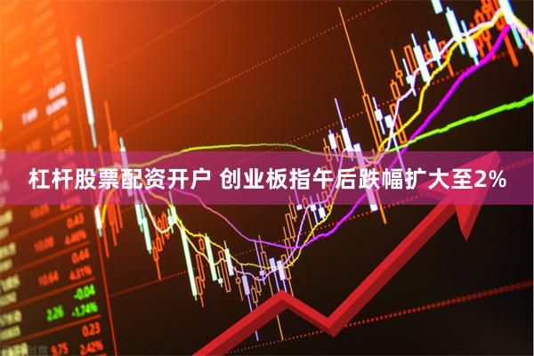 杠杆股票配资开户 创业板指午后跌幅扩大至2%