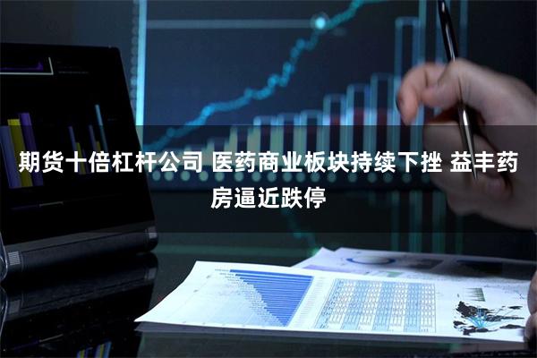 期货十倍杠杆公司 医药商业板块持续下挫 益丰药房逼近跌停