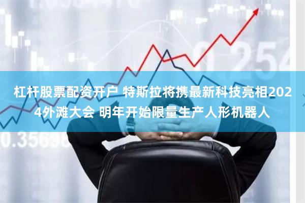 杠杆股票配资开户 特斯拉将携最新科技亮相2024外滩大会 明年开始限量生产人形机器人