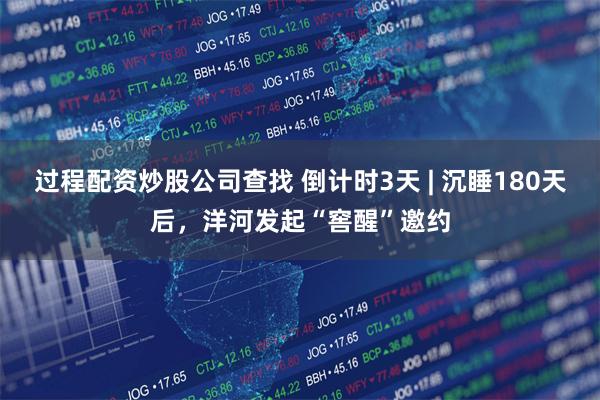 过程配资炒股公司查找 倒计时3天 | 沉睡180天后，洋河发起“窖醒”邀约