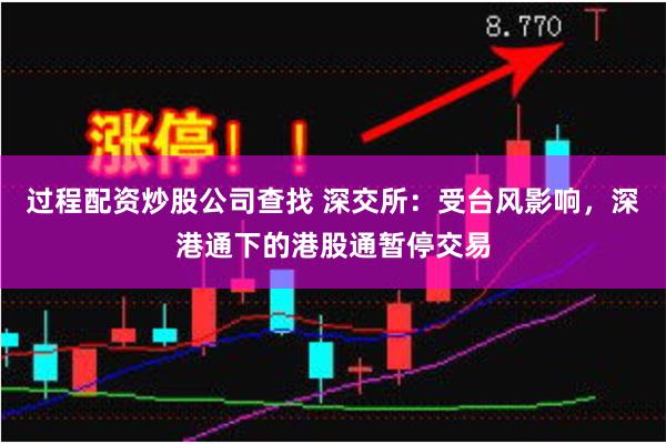 过程配资炒股公司查找 深交所：受台风影响，深港通下的港股通暂停交易