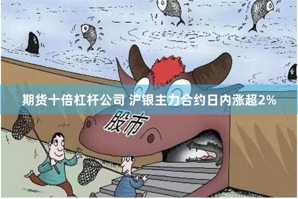 期货十倍杠杆公司 沪银主力合约日内涨超2%