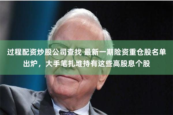 过程配资炒股公司查找 最新一期险资重仓股名单出炉，大手笔扎堆持有这些高股息个股