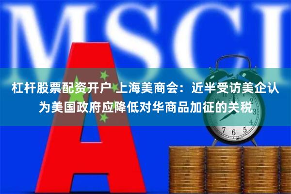 杠杆股票配资开户 上海美商会：近半受访美企认为美国政府应降低对华商品加征的关税