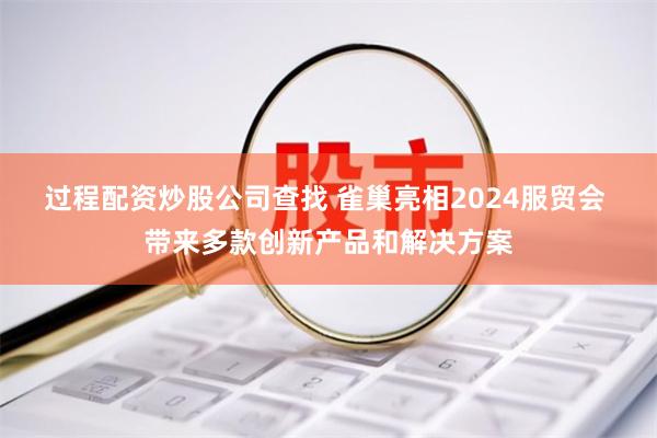 过程配资炒股公司查找 雀巢亮相2024服贸会 带来多款创新产品和解决方案