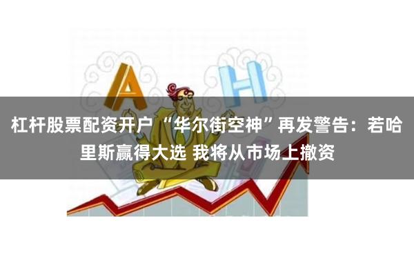 杠杆股票配资开户 “华尔街空神”再发警告：若哈里斯赢得大选 我将从市场上撤资