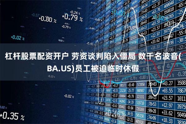 杠杆股票配资开户 劳资谈判陷入僵局 数千名波音(BA.US)员工被迫临时休假