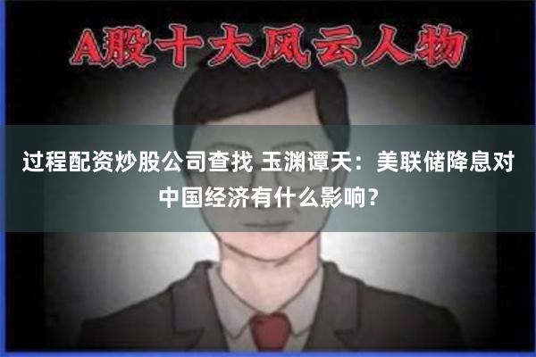 过程配资炒股公司查找 玉渊谭天：美联储降息对中国经济有什么影响？